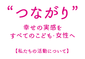 “つながり”幸せの実感をすべてのこども・女性へ【私たちの活動について】