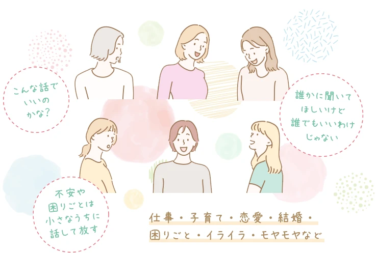 仕事・子育て・恋愛・結婚・困りごと・イライラ・モヤモヤなど誰かに聞いて
ほしいけど誰でもいいわけじゃない。不安や困りごとは小さなうちに話して放しましょう。