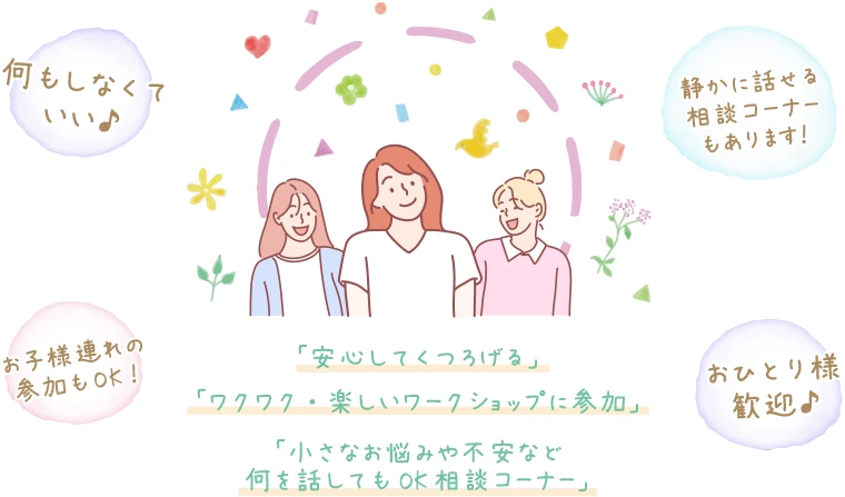 何もしなくていい♪ 安心してくつろげる。ワクワク・楽しいワークショップも参加できます。小さなお悩みや不安など何を話してもOKな静かに話せる相談コーナーも有り。お子様連れの参加もOK！ おひとり様歓迎♪